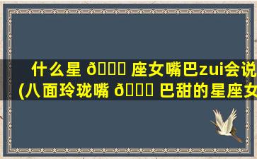 什么星 🐛 座女嘴巴zui
会说(八面玲珑嘴 🍀 巴甜的星座女)